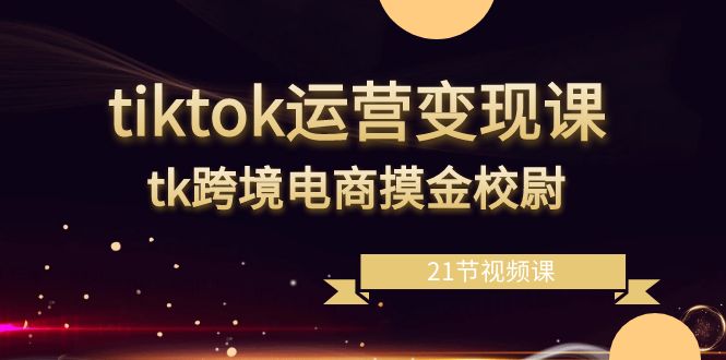 tiktok运营变现课，tk跨境电商摸金校尉-轻创社