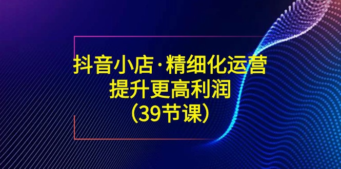 抖音小店·精细化运营：提升·更高利润-轻创社