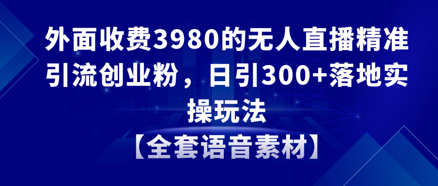 无人直播精准引流创业粉，日引300+落地实操玩法【全套语音素材】-轻创社
