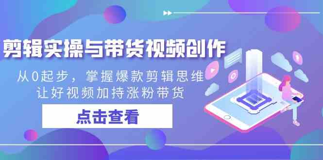 剪辑实操与带货视频创作，从0起步，掌握爆款剪辑思维，让好视频加持涨粉…-轻创社