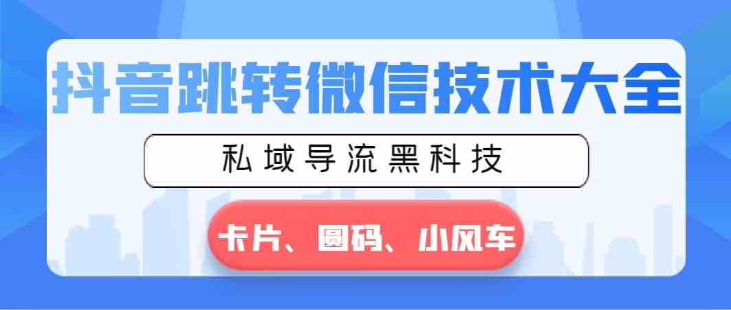 抖音跳转微信技术大全，私域导流黑科技—卡片圆码小风车-轻创社