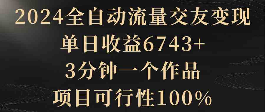 2024全自动流量交友变现，单日收益6743+，3分钟一个作品，项目可行性100%-轻创社