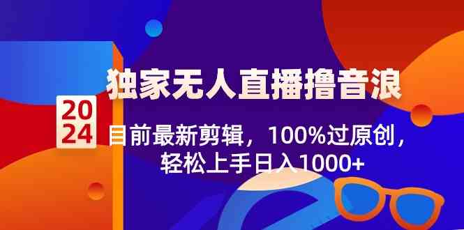 2024独家无人直播撸音浪，目前最新剪辑，100%过原创，轻松上手日入1000+-轻创社