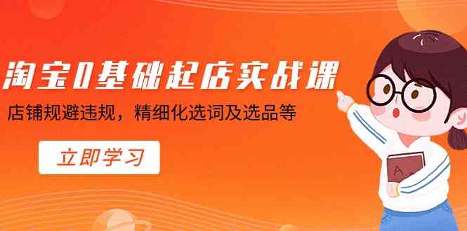 淘宝0基础起店实操课，店铺规避违规，精细化选词及选品等-轻创社