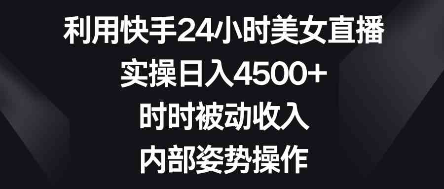 利用快手24小时美女直播，实操日入4500+，时时被动收入，内部姿势操作-轻创社