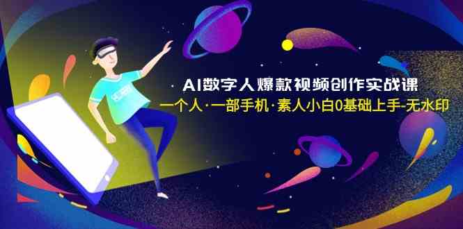 AI数字人爆款视频创作实战课，一个人·一部手机·素人小白0基础上手-无水印-轻创社