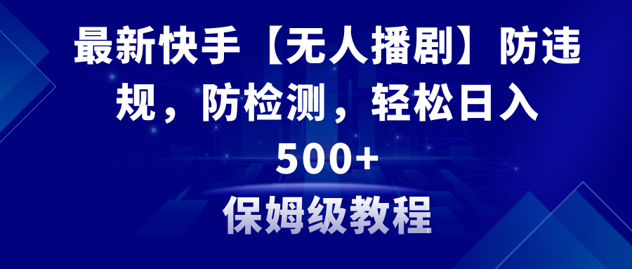 最新快手【无人播剧】防违规，防检测，多种变现方式，日入500+教程+素材-轻创社