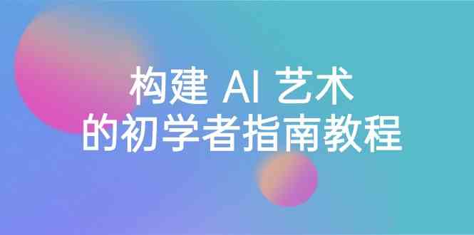 Stable Diffusion 101：构建 AI 艺术的初学者指南教程-16节课-中英字幕-轻创社