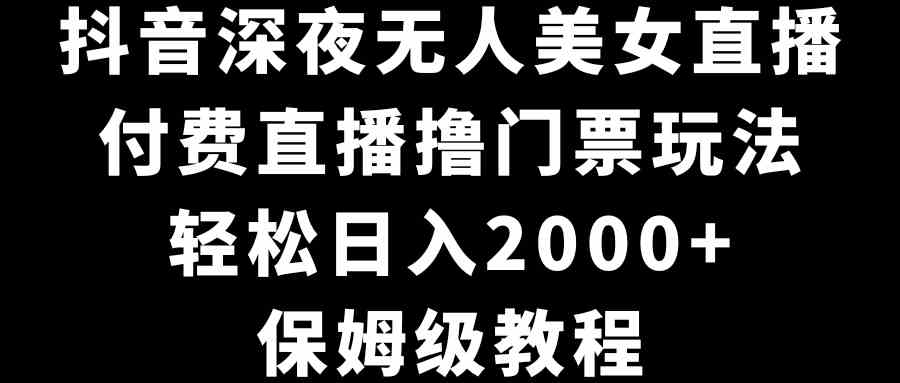 抖音深夜无人美女直播，付费直播撸门票玩法，轻松日入2000+，保姆级教程-轻创社
