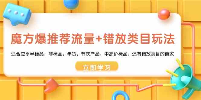 魔方·爆推荐流量+错放类目玩法：适合应季半标品，非标品，年货，节庆产…-轻创社
