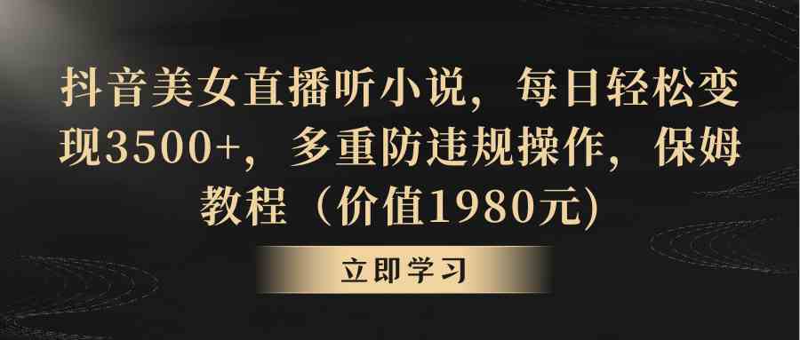 抖音美女直播听小说，每日轻松变现3500+，多重防违规操作，保姆教程（价…-轻创社