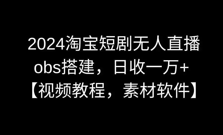 2024淘宝短剧无人直播3.0，obs搭建，日收一万+，【视频教程，附素材软件】-轻创社