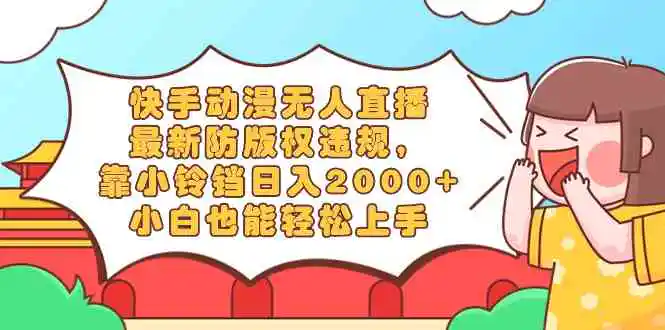 快手动漫无人直播，最新防版权违规，靠小铃铛日入2000+，小白也能轻松上…-轻创社