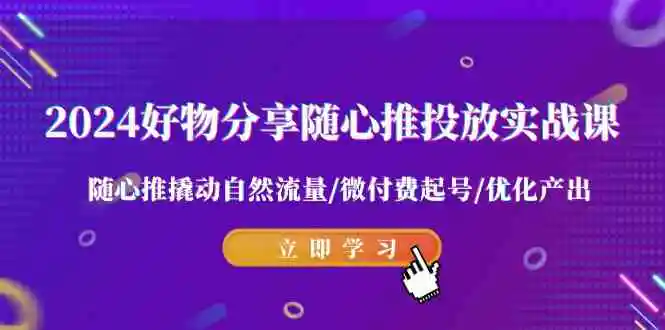 2024好物分享-随心推投放实战课 随心推撬动自然流量/微付费起号/优化产出-轻创社