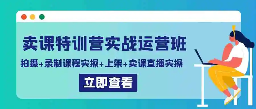 卖课特训营实战运营班：拍摄+录制课程实操+上架课程+卖课直播实操-轻创社