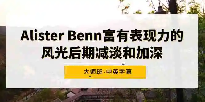 Alister Benn富有表现力的风光后期减淡和加深大师班-中英字幕-轻创社