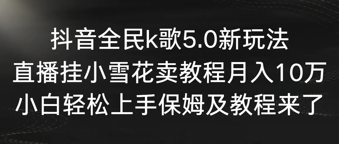 抖音全民k歌5.0新玩法，直播挂小雪花卖教程月入10万，小白轻松上手，保…-轻创社
