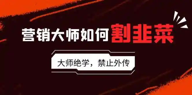 营销大师如何割韭菜：流量大师/讲故事大师/话术大师/卖货大师/成交大师/…-轻创社