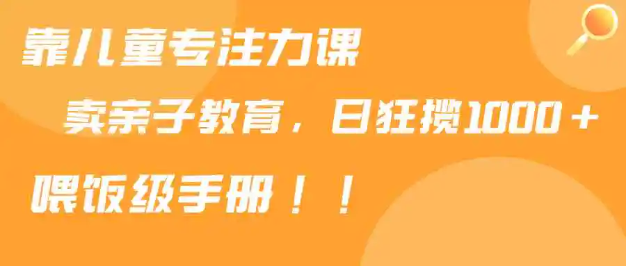 靠儿童专注力课程售卖亲子育儿课程，日暴力狂揽1000+，喂饭手册分享-轻创社