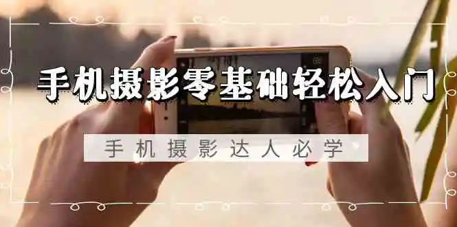 手机摄影零基础轻松入门，手机摄影-达人必学，不限手机品牌-无水印课程-轻创社