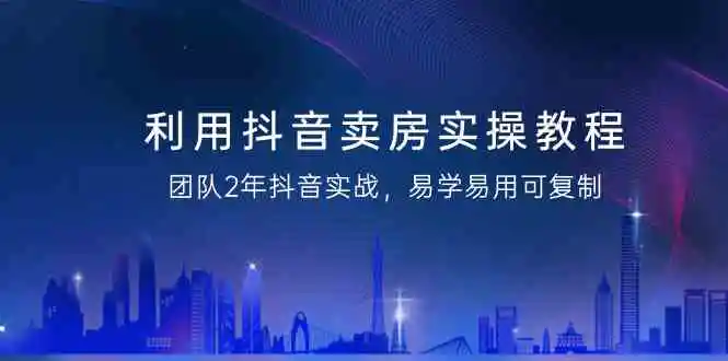 利用抖音-卖房实操教程，团队2年抖音实战，易学易用可复制-轻创社