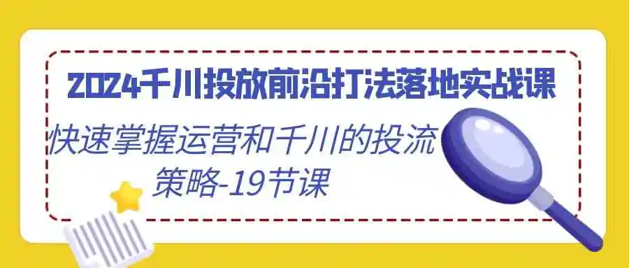 2024千川投放前沿打法落地实战课，快速掌握运营和千川的投流策略-19节课-轻创社