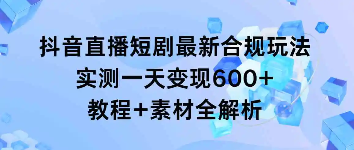 抖音直播短剧最新合规玩法，实测一天变现600+，教程+素材全解析-轻创社