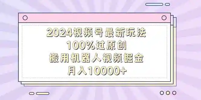 2024视频号最新玩法，100%过原创，搬用机器人视频掘金，月入10000+-轻创社