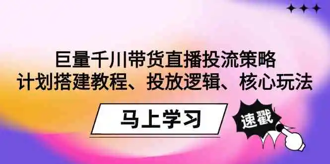 巨量千川带货直播投流策略：计划搭建教程、投放逻辑、核心玩法！-轻创社