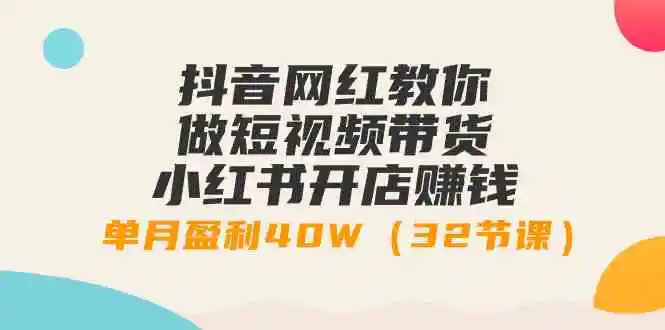 抖音网红教你做短视频带货+小红书开店赚钱，单月盈利40W-轻创社