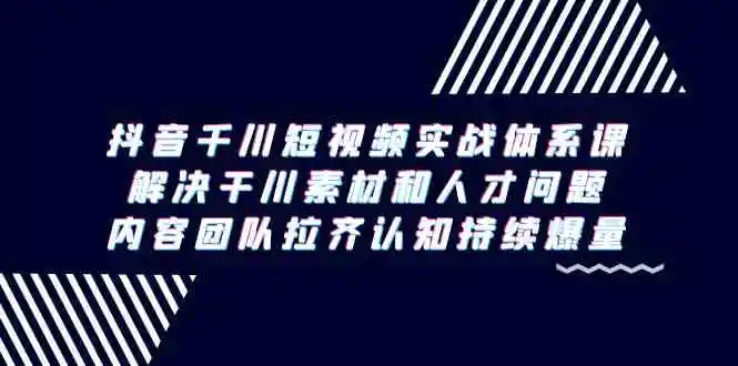 抖音千川短视频实战体系课，解决干川素材和人才问题，内容团队拉齐认知…-轻创社