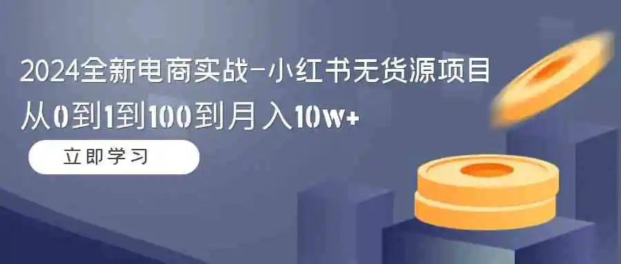 2024全新电商实战-小红书无货源项目：从0到1到100到月入10w+-轻创社