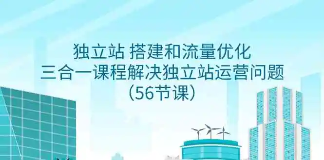 独立站 搭建和流量优化，三合一课程解决独立站运营问题-轻创社