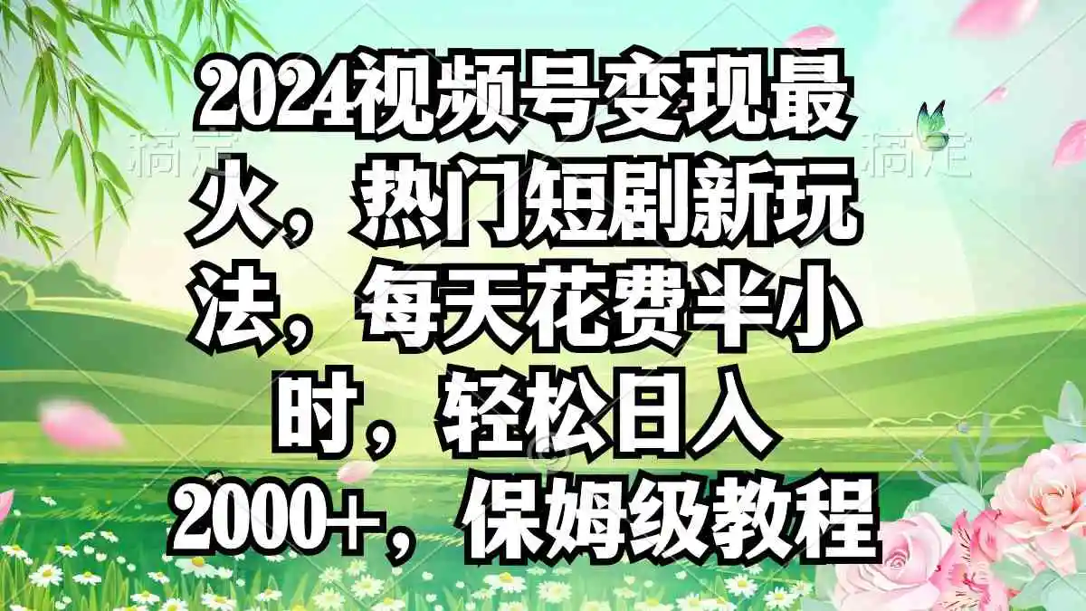2024视频号变现最火，热门短剧新玩法，每天花费半小时，轻松日入2000+，…-轻创社