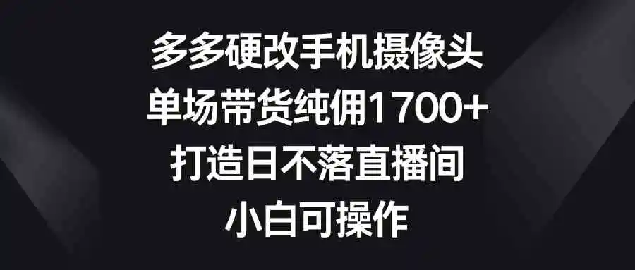 多多硬改手机摄像头，单场带货纯佣1700+，打造日不落直播间，小白可操作-轻创社