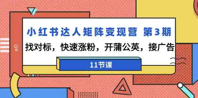 小红书达人矩阵变现营 第3期，找对标，快速涨粉，开蒲公英，接广告-11节课-轻创社