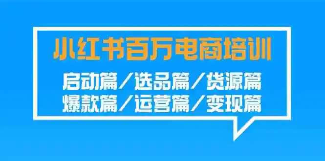 小红书-百万电商培训班：启动篇/选品篇/货源篇/爆款篇/运营篇/变现篇-轻创社