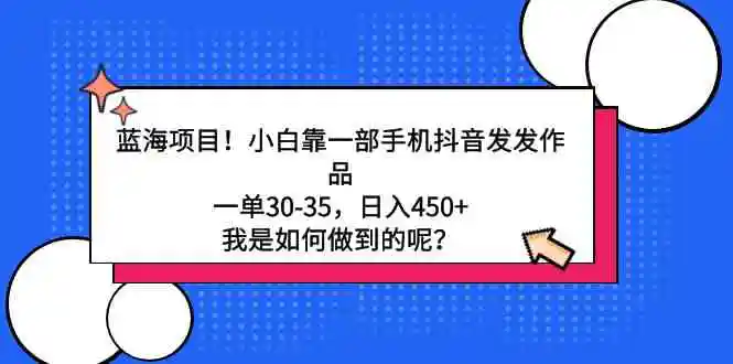 蓝海项目！小白靠一部手机抖音发发作品，一单30-35，日入450+，我是如何…-轻创社