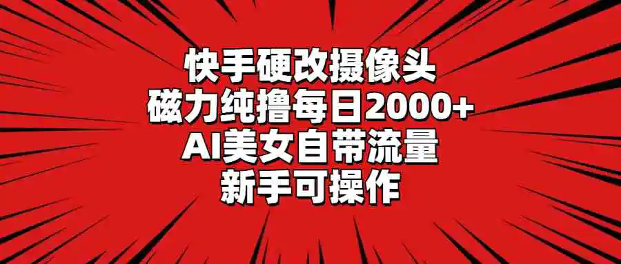 快手硬改摄像头，磁力纯撸每日2000+，AI美女自带流量，新手可操作-轻创社