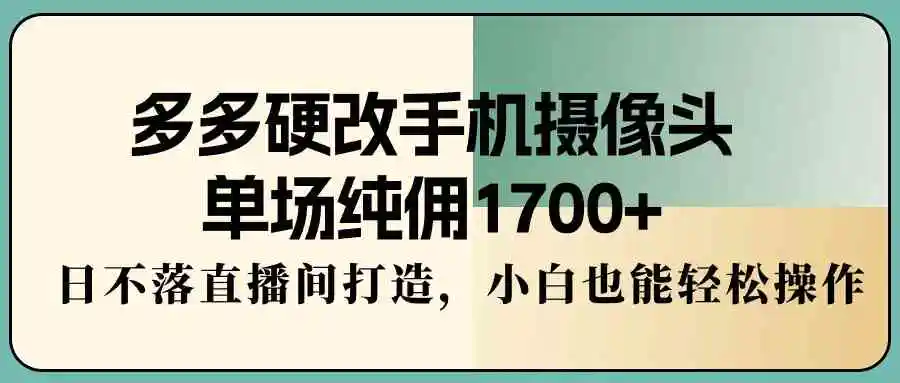 多多硬改手机摄像头，单场纯佣1700+，日不落直播间打造，小白也能轻松操作-轻创社