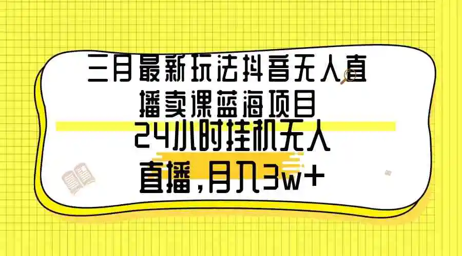 三月最新玩法抖音无人直播卖课蓝海项目，24小时无人直播，月入3w+-轻创社