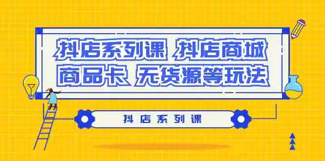 (9231期）抖店系列课，​抖店商城、商品卡、无货源等玩法-轻创社