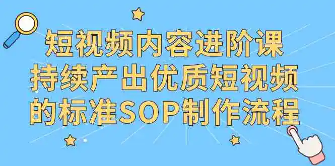 短视频内容进阶课，持续产出优质短视频的标准SOP制作流程-轻创社