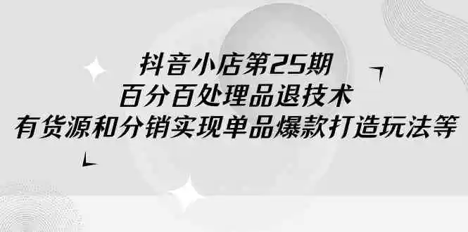 抖音小店-第25期，百分百处理品退技术，有货源和分销实现单品爆款打造玩法-轻创社