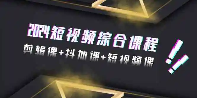 2024短视频综合课程，剪辑课+抖加课+短视频课-轻创社