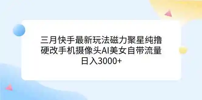 三月快手最新玩法磁力聚星纯撸，硬改手机摄像头AI美女自带流量日入3000+…-轻创社