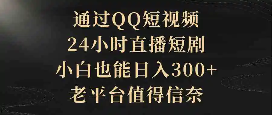 通过QQ短视频、24小时直播短剧，小白也能日入300+，老平台值得信奈-轻创社