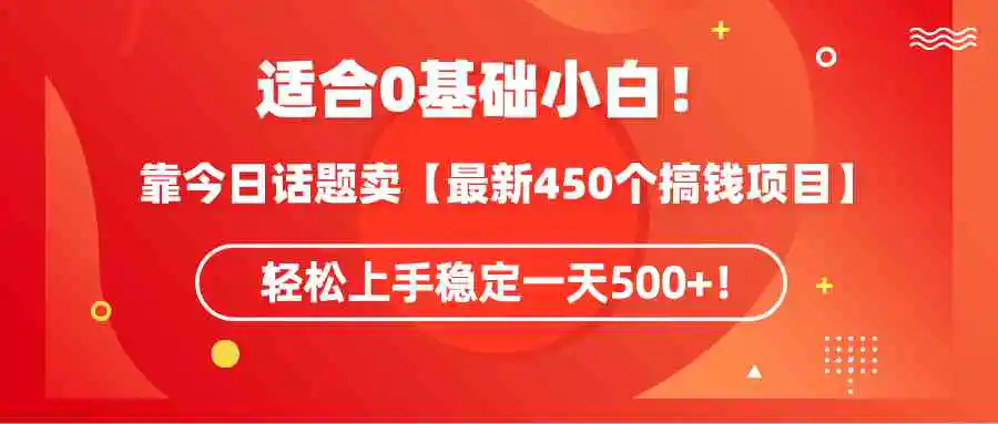 适合0基础小白！靠今日话题卖【最新450个搞钱方法】轻松上手稳定一天500+！-轻创社