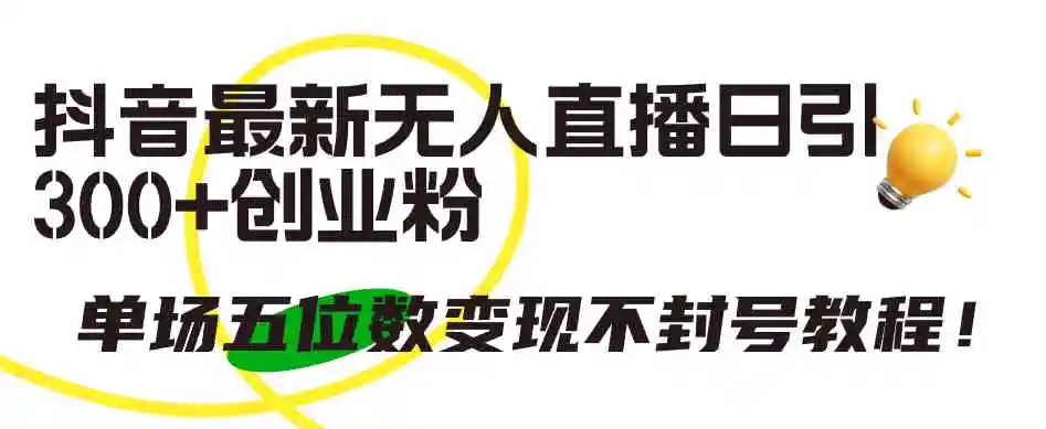抖音最新无人直播日引300+创业粉，单场五位数变现不封号教程！-轻创社