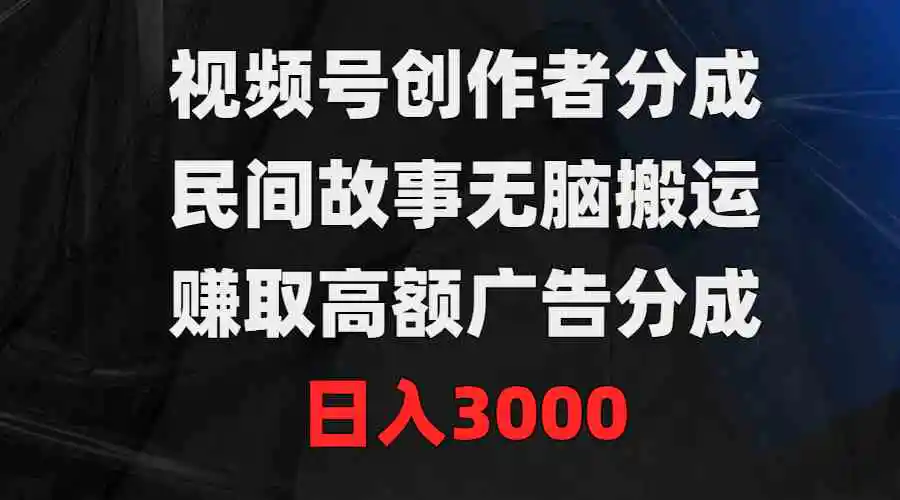 视频号创作者分成，民间故事无脑搬运，赚取高额广告分成，日入3000-轻创社